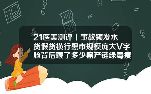 21医美测评丨事故频发水货假货横行黑市规模庞大V字脸背后藏了多少黑产链绿毒瘦脸针一次性可以打多少剂量
