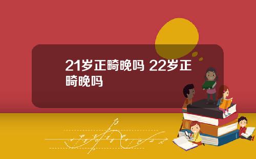 21岁正畸晚吗 22岁正畸晚吗