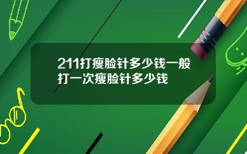 211打瘦脸针多少钱一般打一次瘦脸针多少钱