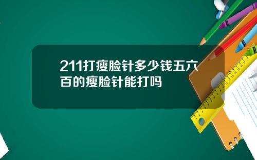 211打瘦脸针多少钱五六百的瘦脸针能打吗