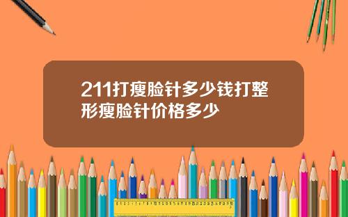 211打瘦脸针多少钱打整形瘦脸针价格多少