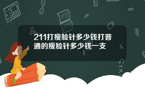 211打瘦脸针多少钱打普通的瘦脸针多少钱一支