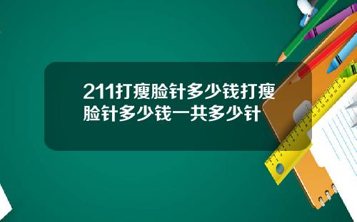 211打瘦脸针多少钱打瘦脸针多少钱一共多少针