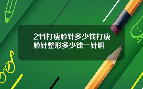 211打瘦脸针多少钱打瘦脸针整形多少钱一针啊