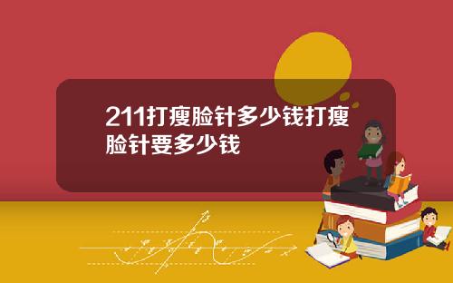 211打瘦脸针多少钱打瘦脸针要多少钱