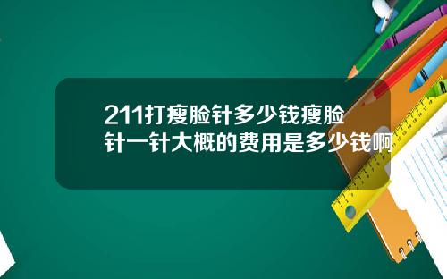 211打瘦脸针多少钱瘦脸针一针大概的费用是多少钱啊