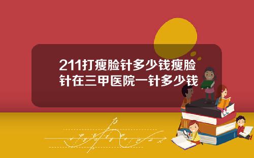 211打瘦脸针多少钱瘦脸针在三甲医院一针多少钱