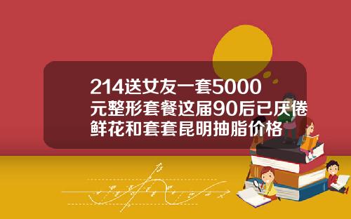 214送女友一套5000元整形套餐这届90后已厌倦鲜花和套套昆明抽脂价格