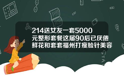 214送女友一套5000元整形套餐这届90后已厌倦鲜花和套套福州打瘦脸针美容整形多少钱