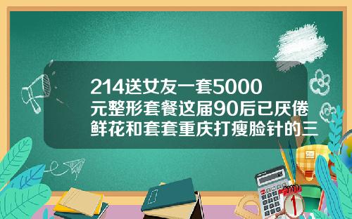 214送女友一套5000元整形套餐这届90后已厌倦鲜花和套套重庆打瘦脸针的三甲医院