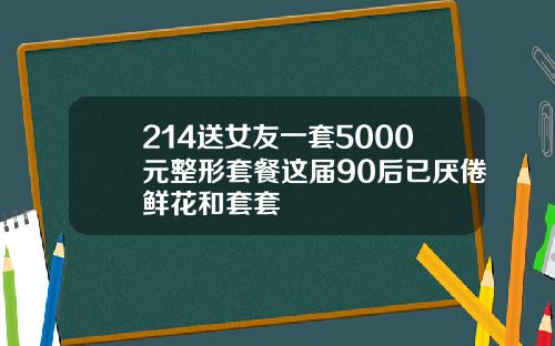 214送女友一套5000元整形套餐这届90后已厌倦鲜花和套套