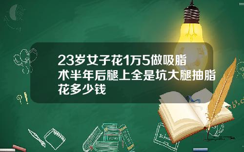 23岁女子花1万5做吸脂术半年后腿上全是坑大腿抽脂花多少钱