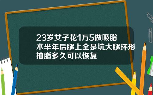 23岁女子花1万5做吸脂术半年后腿上全是坑大腿环形抽脂多久可以恢复