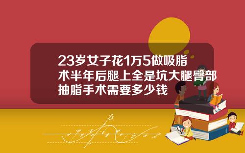 23岁女子花1万5做吸脂术半年后腿上全是坑大腿臀部抽脂手术需要多少钱