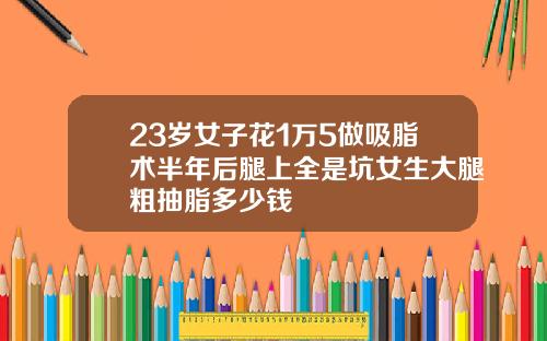 23岁女子花1万5做吸脂术半年后腿上全是坑女生大腿粗抽脂多少钱