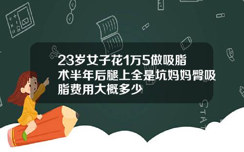 23岁女子花1万5做吸脂术半年后腿上全是坑妈妈臀吸脂费用大概多少
