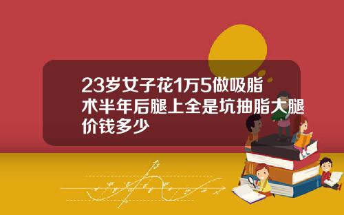 23岁女子花1万5做吸脂术半年后腿上全是坑抽脂大腿价钱多少