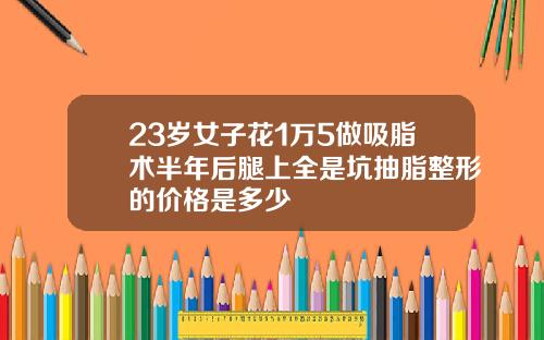 23岁女子花1万5做吸脂术半年后腿上全是坑抽脂整形的价格是多少