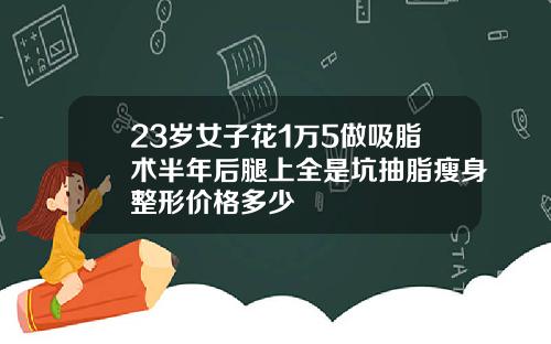 23岁女子花1万5做吸脂术半年后腿上全是坑抽脂瘦身整形价格多少