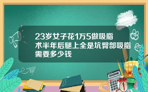 23岁女子花1万5做吸脂术半年后腿上全是坑臀部吸脂需要多少钱