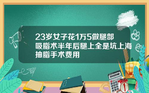 23岁女子花1万5做腿部吸脂术半年后腿上全是坑上海抽脂手术费用