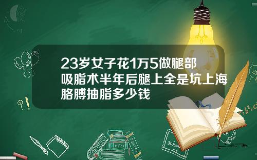 23岁女子花1万5做腿部吸脂术半年后腿上全是坑上海胳膊抽脂多少钱