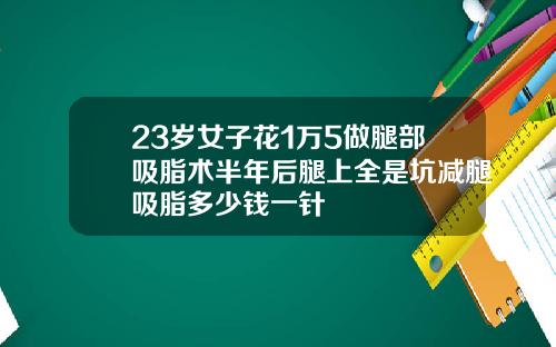 23岁女子花1万5做腿部吸脂术半年后腿上全是坑减腿吸脂多少钱一针
