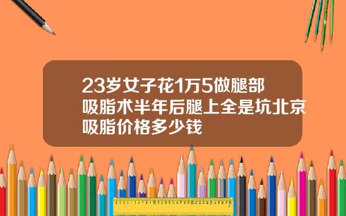 23岁女子花1万5做腿部吸脂术半年后腿上全是坑北京吸脂价格多少钱