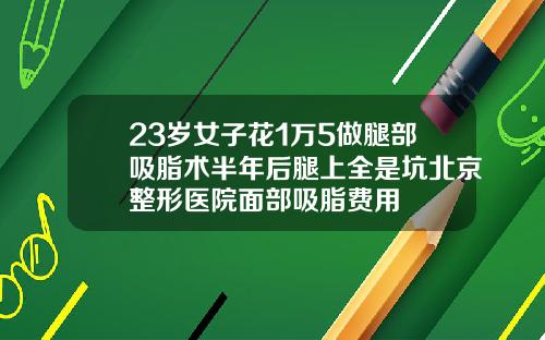 23岁女子花1万5做腿部吸脂术半年后腿上全是坑北京整形医院面部吸脂费用