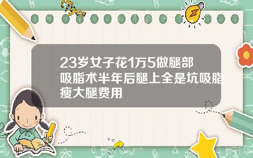 23岁女子花1万5做腿部吸脂术半年后腿上全是坑吸脂瘦大腿费用