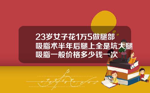 23岁女子花1万5做腿部吸脂术半年后腿上全是坑大腿吸脂一般价格多少钱一次