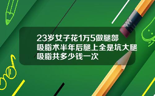 23岁女子花1万5做腿部吸脂术半年后腿上全是坑大腿吸脂共多少钱一次