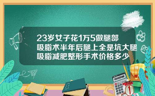 23岁女子花1万5做腿部吸脂术半年后腿上全是坑大腿吸脂减肥整形手术价格多少