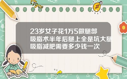 23岁女子花1万5做腿部吸脂术半年后腿上全是坑大腿吸脂减肥需要多少钱一次