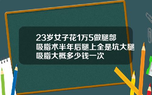 23岁女子花1万5做腿部吸脂术半年后腿上全是坑大腿吸脂大概多少钱一次