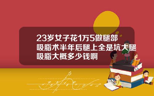 23岁女子花1万5做腿部吸脂术半年后腿上全是坑大腿吸脂大概多少钱啊