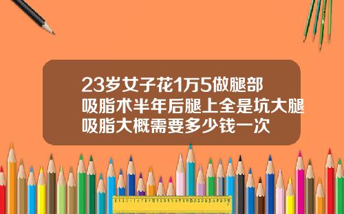 23岁女子花1万5做腿部吸脂术半年后腿上全是坑大腿吸脂大概需要多少钱一次