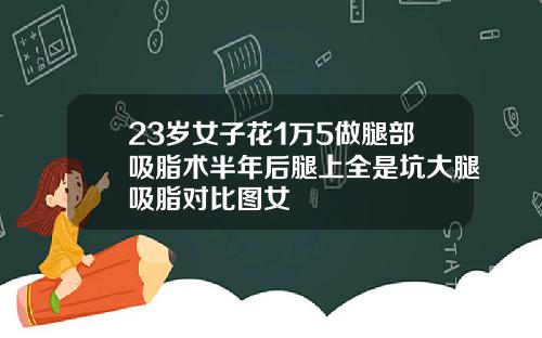 23岁女子花1万5做腿部吸脂术半年后腿上全是坑大腿吸脂对比图女