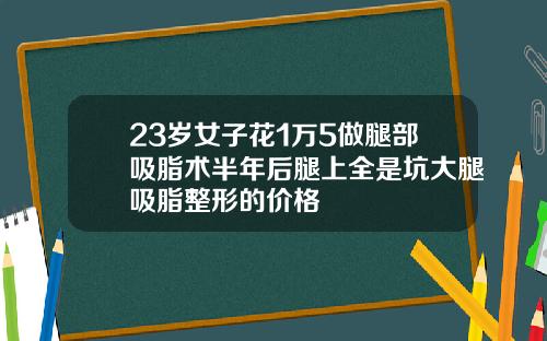 23岁女子花1万5做腿部吸脂术半年后腿上全是坑大腿吸脂整形的价格