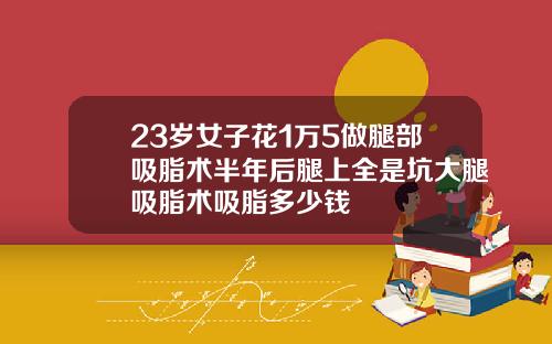 23岁女子花1万5做腿部吸脂术半年后腿上全是坑大腿吸脂术吸脂多少钱