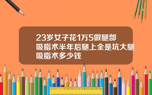23岁女子花1万5做腿部吸脂术半年后腿上全是坑大腿吸脂术多少钱