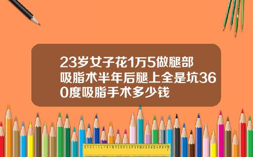 23岁女子花1万5做腿部吸脂术半年后腿上全是坑360度吸脂手术多少钱