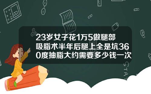 23岁女子花1万5做腿部吸脂术半年后腿上全是坑360度抽脂大约需要多少钱一次