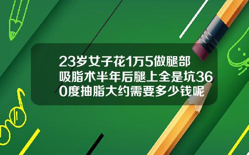 23岁女子花1万5做腿部吸脂术半年后腿上全是坑360度抽脂大约需要多少钱呢