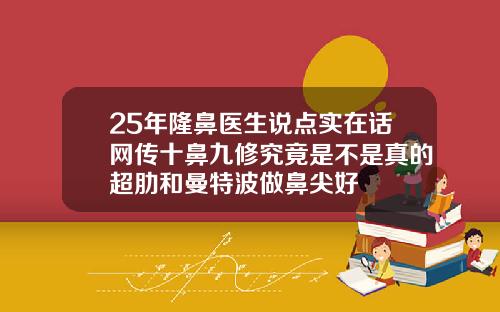 25年隆鼻医生说点实在话网传十鼻九修究竟是不是真的超肋和曼特波做鼻尖好