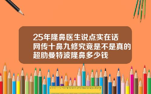 25年隆鼻医生说点实在话网传十鼻九修究竟是不是真的超肋曼特波隆鼻多少钱