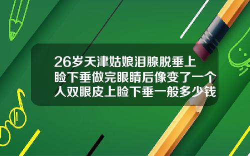 26岁天津姑娘泪腺脱垂上睑下垂做完眼睛后像变了一个人双眼皮上睑下垂一般多少钱一次