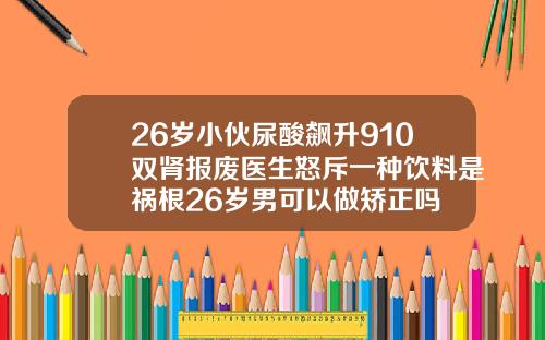 26岁小伙尿酸飙升910双肾报废医生怒斥一种饮料是祸根26岁男可以做矫正吗