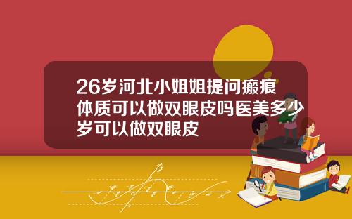 26岁河北小姐姐提问瘢痕体质可以做双眼皮吗医美多少岁可以做双眼皮