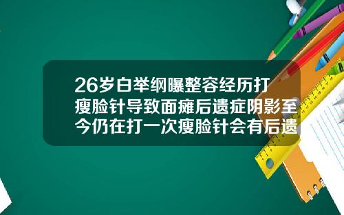 26岁白举纲曝整容经历打瘦脸针导致面瘫后遗症阴影至今仍在打一次瘦脸针会有后遗症吗